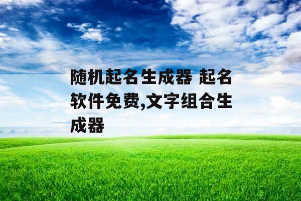 随机起名生成器 起名软件免费,文字组合生成器