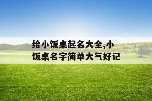 给小饭桌起名大全,小饭桌名字简单大气好记