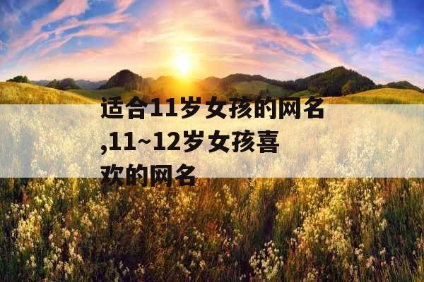 适合11岁女孩的网名,11~12岁女孩喜欢的网名 适合11岁女孩的网名,11~12岁女孩喜欢的网名