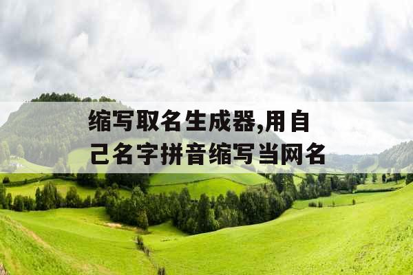 缩写取名生成器,用自己名字拼音缩写当网名 缩写取名生成器,用自己名字拼音缩写当网名