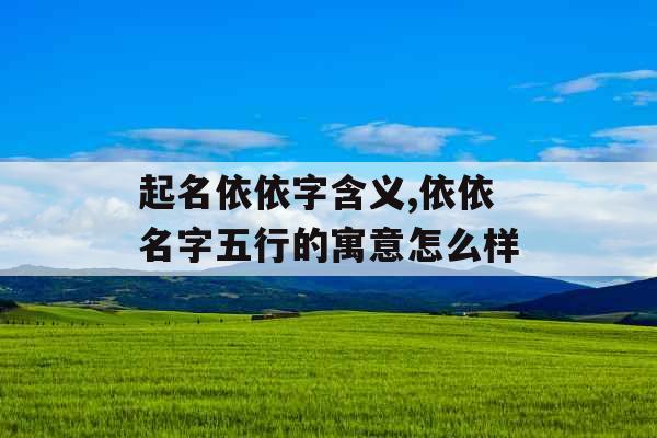 起名依依字含义,依依名字五行的寓意怎么样 起名依依字含义,依依名字五行的寓意怎么样