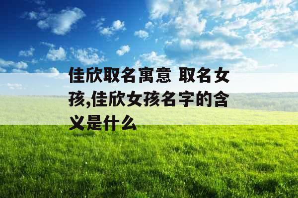 佳欣取名寓意 取名女孩,佳欣女孩名字的含义是什么