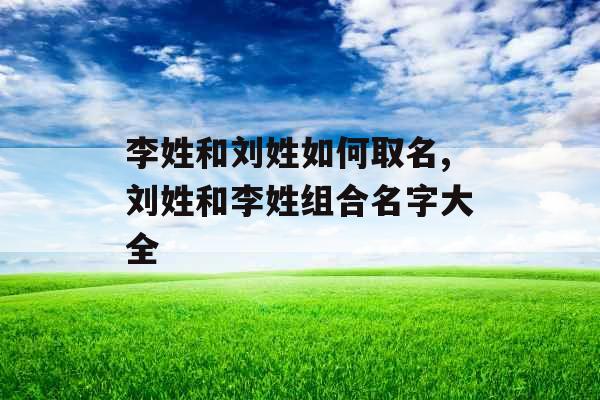 李姓和刘姓如何取名,刘姓和李姓组合名字大全 李姓和刘姓如何取名,刘姓和李姓组合名字大全