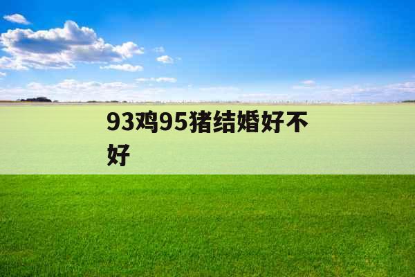 93鸡95猪结婚好不好 93鸡95猪结婚好不好