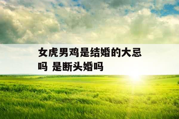 女虎男鸡是结婚的大忌吗 是断头婚吗