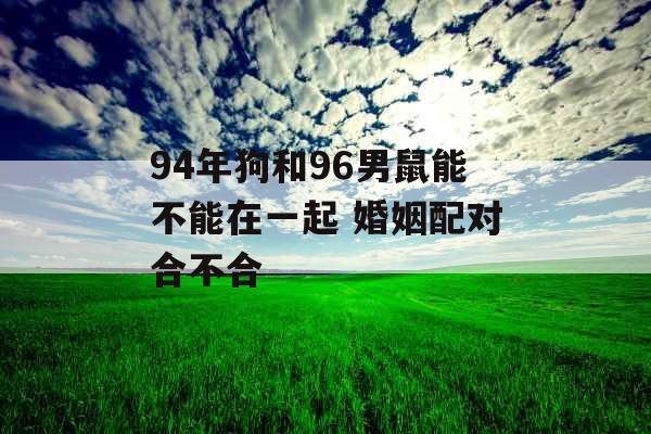 94年狗和96男鼠能不能在一起 婚姻配对合不合 94年狗和96男鼠能不能在一起 婚姻配对合不合