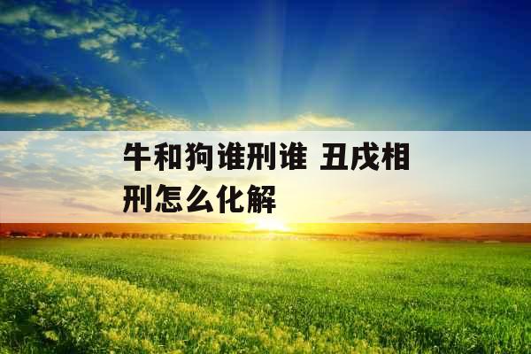 牛和狗谁刑谁 丑戌相刑怎么化解