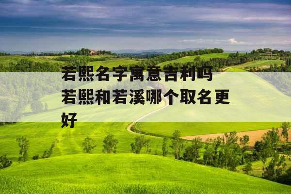 若熙名字寓意吉利吗 若熙和若溪哪个取名更好 若熙名字寓意吉利吗 若熙和若溪哪个取名更好