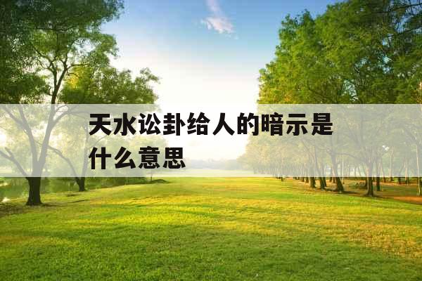 天水讼卦给人的暗示是什么意思