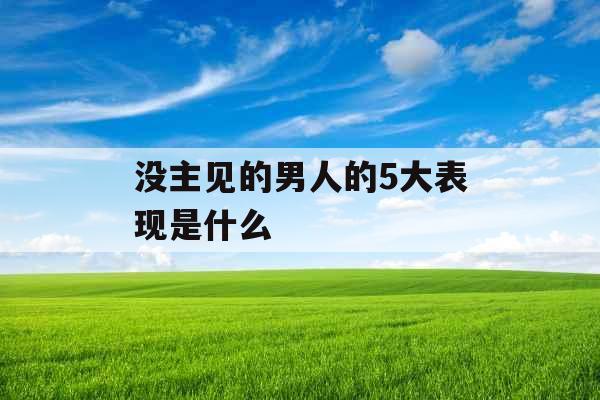 没主见的男人的5大表现是什么 没主见的男人的5大表现是什么
