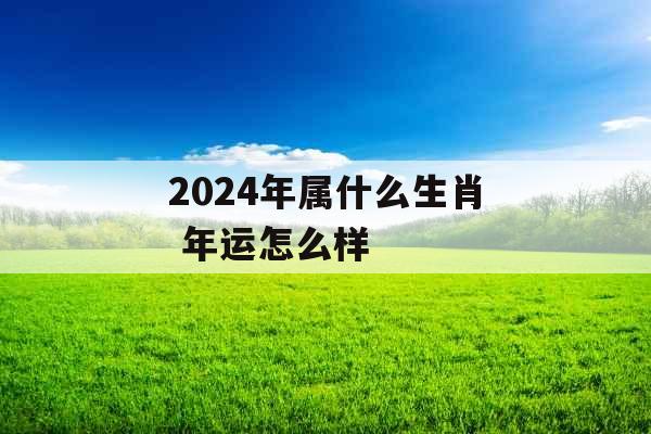 2024年属什么生肖 年运怎么样