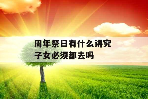 周年祭日有什么讲究 子女必须都去吗 周年祭日有什么讲究 子女必须都去吗