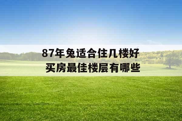 87年兔适合住几楼好 买房最佳楼层有哪些