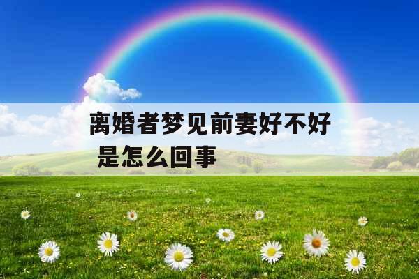 离婚者梦见前妻好不好 是怎么回事