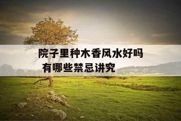 院子里种木香风水好吗 有哪些禁忌讲究