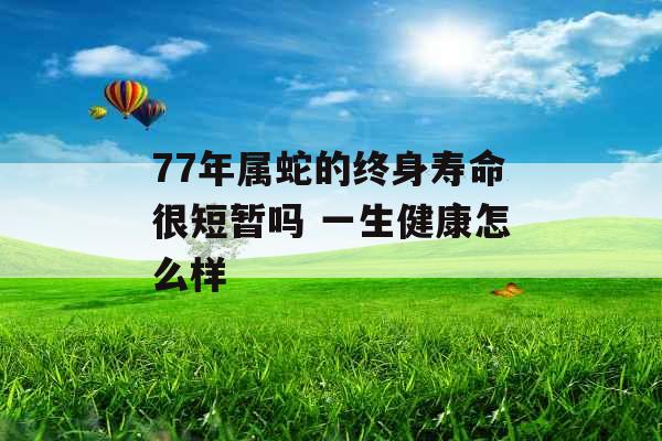 77年属蛇的终身寿命很短暂吗 一生健康怎么样