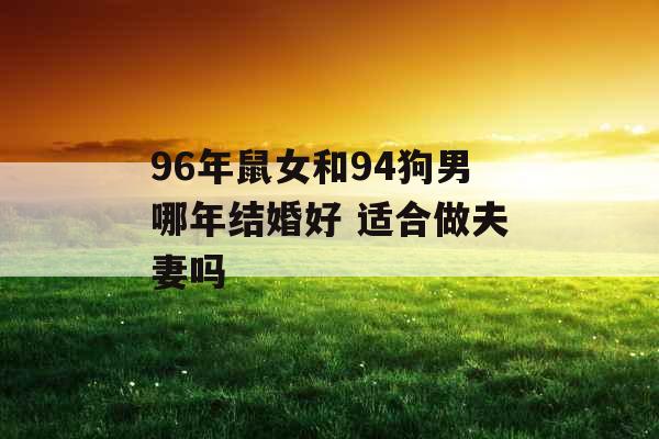 96年鼠女和94狗男哪年结婚好 适合做夫妻吗 96年鼠女和94狗男哪年结婚好 适合做夫妻吗