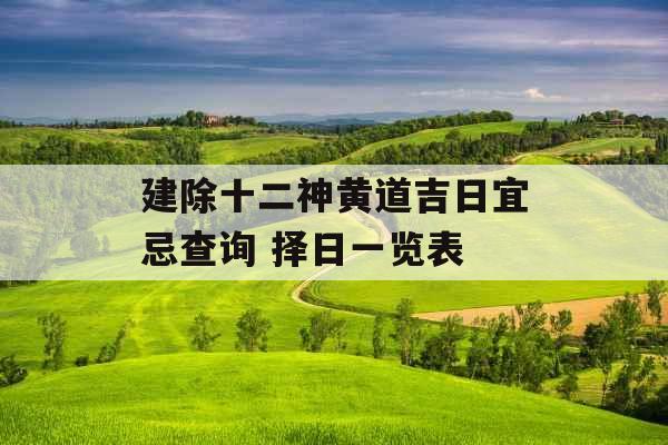 建除十二神黄道吉日宜忌查询 择日一览表 建除十二神黄道吉日宜忌查询 择日一览表