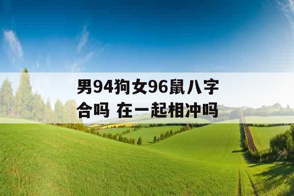 男94狗女96鼠八字合吗 在一起相冲吗 男94狗女96鼠八字合吗 在一起相冲吗