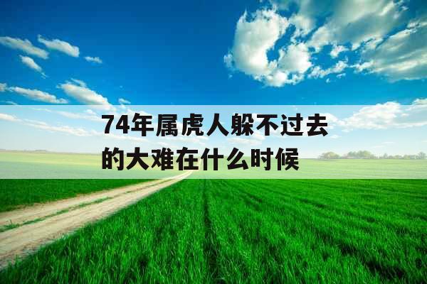 74年属虎人躲不过去的大难在什么时候