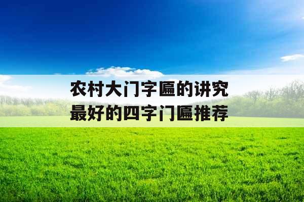 农村大门字匾的讲究 最好的四字门匾推荐 农村大门字匾的讲究 最好的四字门匾推荐