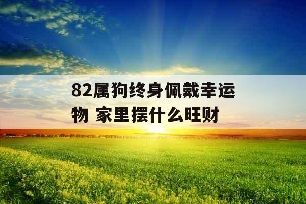 82属狗终身佩戴幸运物 家里摆什么旺财 82属狗终身佩戴幸运物 家里摆什么旺财