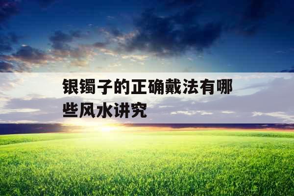 银镯子的正确戴法有哪些风水讲究