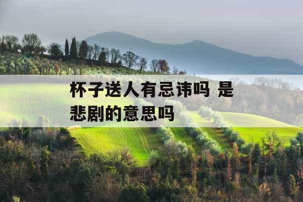 杯子送人有忌讳吗 是悲剧的意思吗