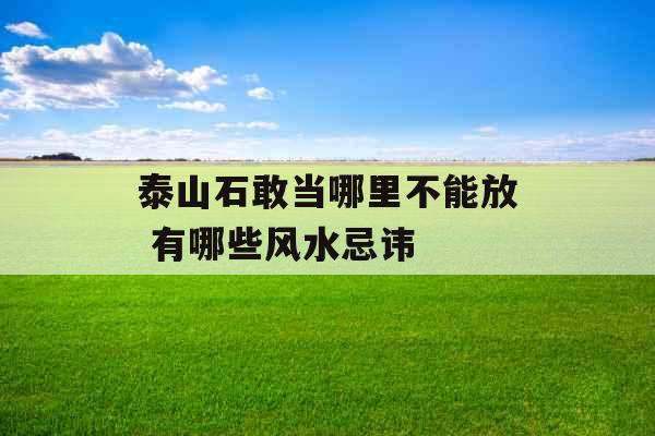 泰山石敢当哪里不能放 有哪些风水忌讳 泰山石敢当哪里不能放 有哪些风水忌讳