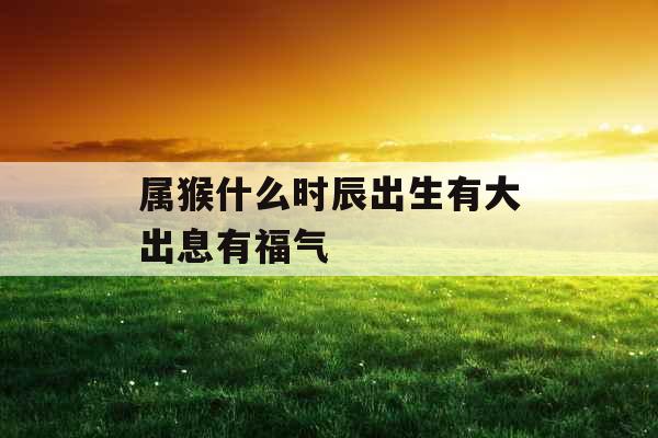 属猴什么时辰出生有大出息有福气