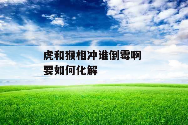 虎和猴相冲谁倒霉啊 要如何化解