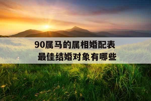 90属马的属相婚配表 最佳结婚对象有哪些 90属马的属相婚配表 最佳结婚对象有哪些