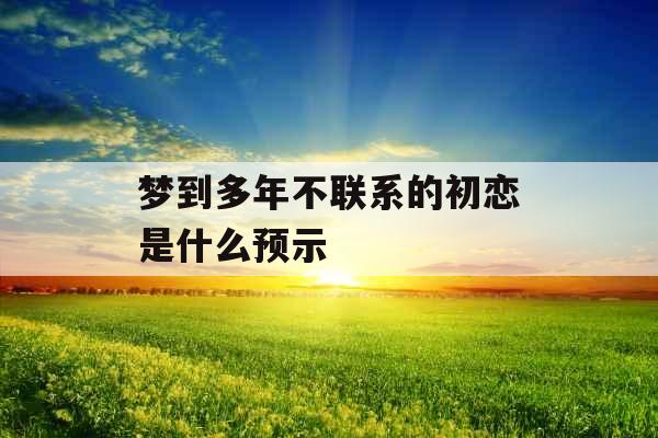 梦到多年不联系的初恋是什么预示 梦到多年不联系的初恋是什么预示