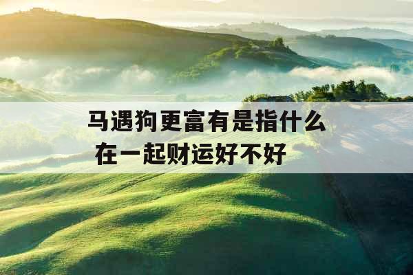 马遇狗更富有是指什么 在一起财运好不好 马遇狗更富有是指什么 在一起财运好不好