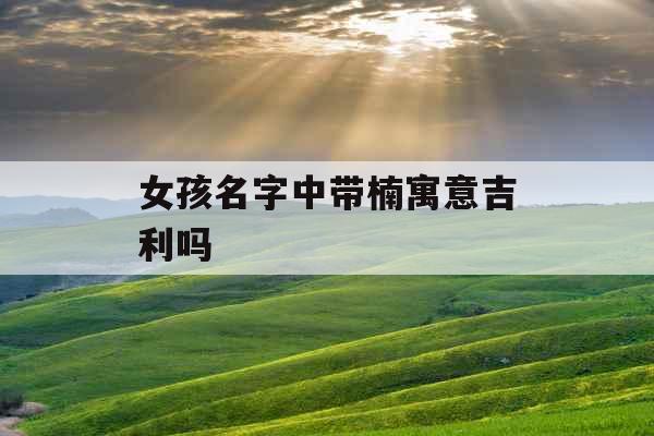 女孩名字中带楠寓意吉利吗 女孩名字中带楠寓意吉利吗
