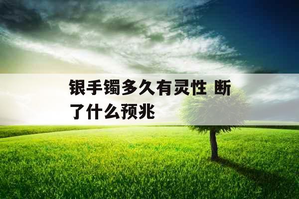 银手镯多久有灵性 断了什么预兆
