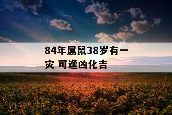 84年属鼠38岁有一灾 可逢凶化吉