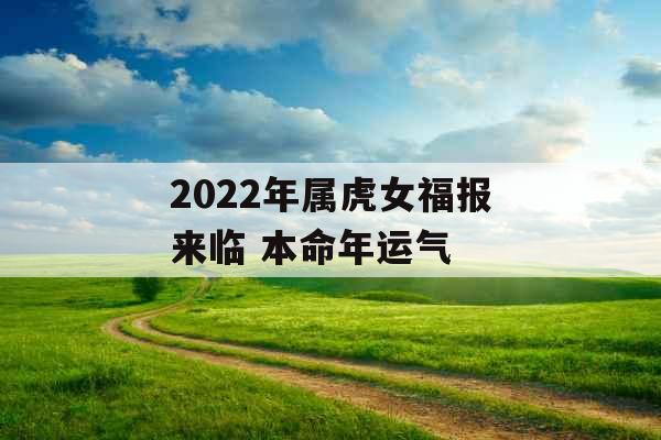 2022年属虎女福报来临 本命年运气 2022年属虎女福报来临 本命年运气