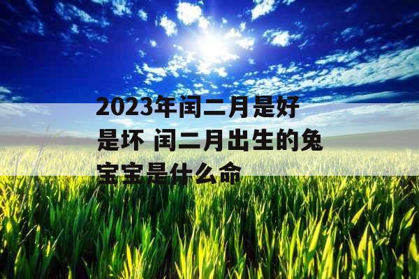 2023年闰二月是好是坏 闰二月出生的兔宝宝是什么命