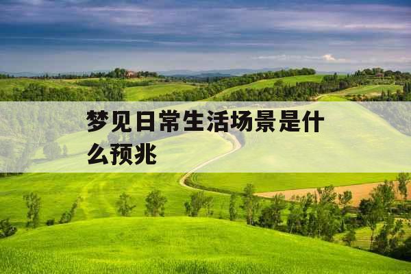 梦见日常生活场景是什么预兆 梦见日常生活场景是什么预兆