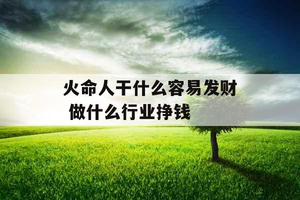 火命人干什么容易发财 做什么行业挣钱