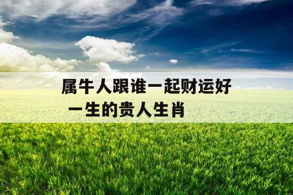 属牛人跟谁一起财运好 一生的贵人生肖