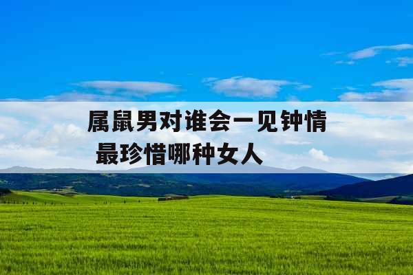 属鼠男对谁会一见钟情 最珍惜哪种女人