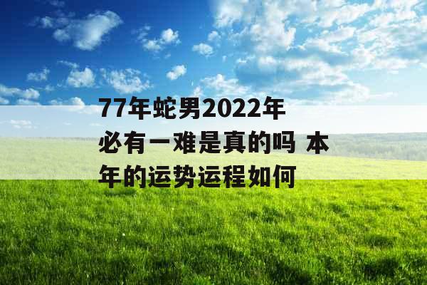 77年蛇男2022年必有一难是真的吗 本年的运势运程如何