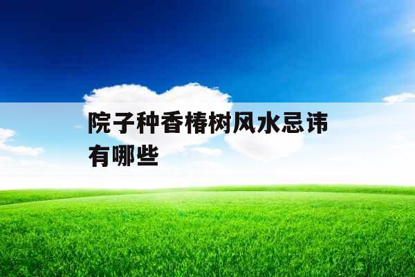 院子种香椿树风水忌讳有哪些 院子种香椿树风水忌讳有哪些
