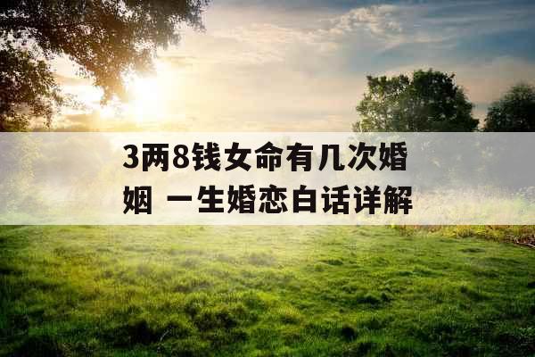 3两8钱女命有几次婚姻 一生婚恋白话详解 3两8钱女命有几次婚姻 一生婚恋白话详解