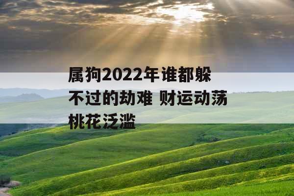 属狗2022年谁都躲不过的劫难 财运动荡桃花泛滥