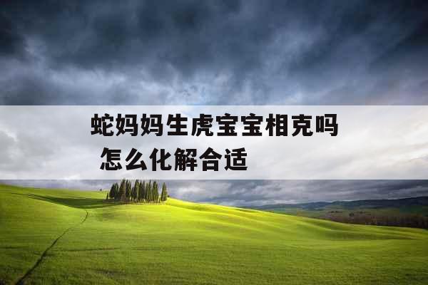 蛇妈妈生虎宝宝相克吗 怎么化解合适