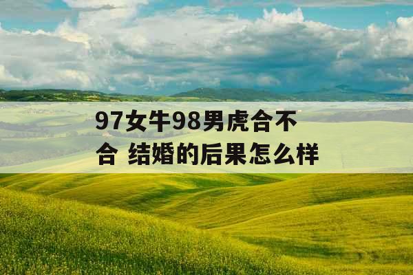 97女牛98男虎合不合 结婚的后果怎么样