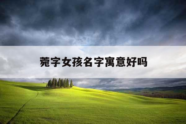 菀字女孩名字寓意好吗 菀字女孩名字寓意好吗